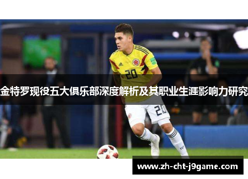金特罗现役五大俱乐部深度解析及其职业生涯影响力研究 金特罗现役五大俱乐部深度解析及其职业生涯影响力研究